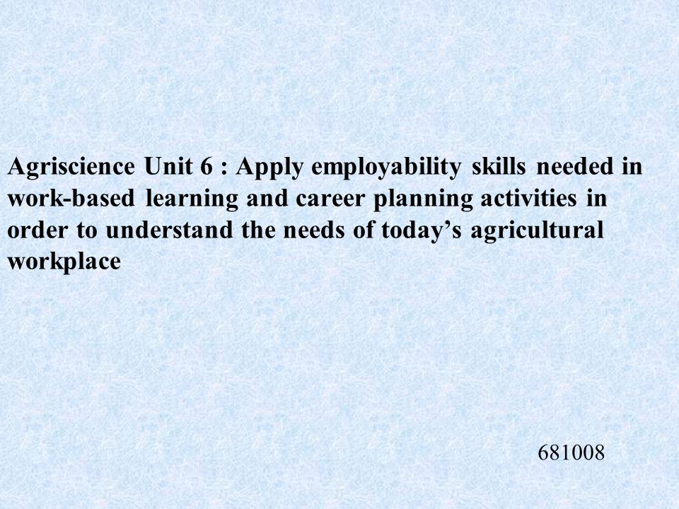 Agriscience Unit 6 : Apply employability skills needed in work-based learning and career planning activities in order to understand the needs of today’s agricultural workplace