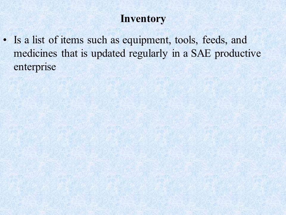 Inventory Is a list of items such as equipment, tools, feeds, and medicines that is updated regularly in a SAE productive enterprise