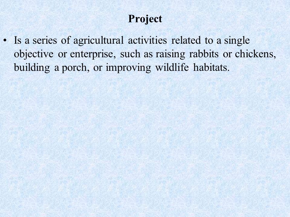 Project Is a series of agricultural activities related to a single objective or enterprise, such as raising rabbits or chickens, building a porch, or improving wildlife habitats.