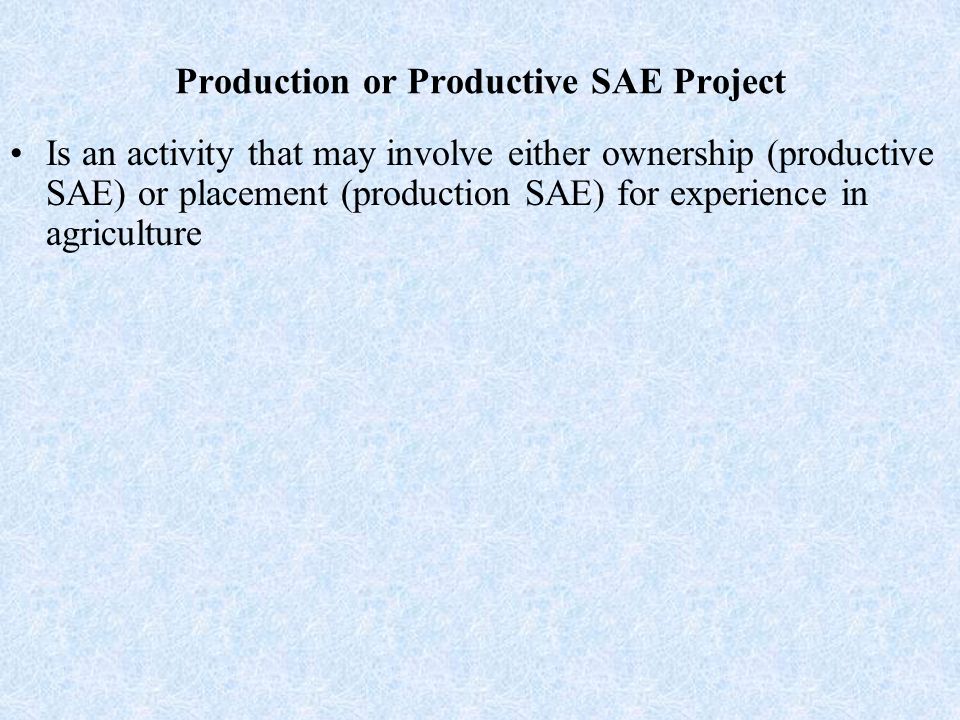 Production or Productive SAE Project Is an activity that may involve either ownership (productive SAE) or placement (production SAE) for experience in agriculture