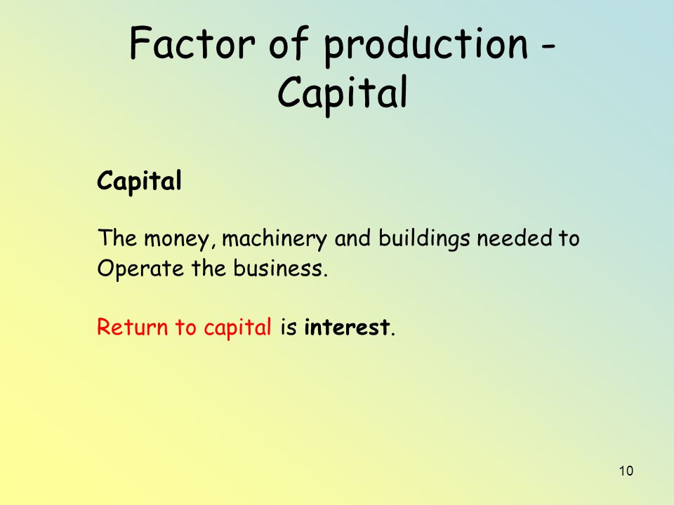 10 Factor of production - Capital Capital The money, machinery and buildings needed to Operate the business.