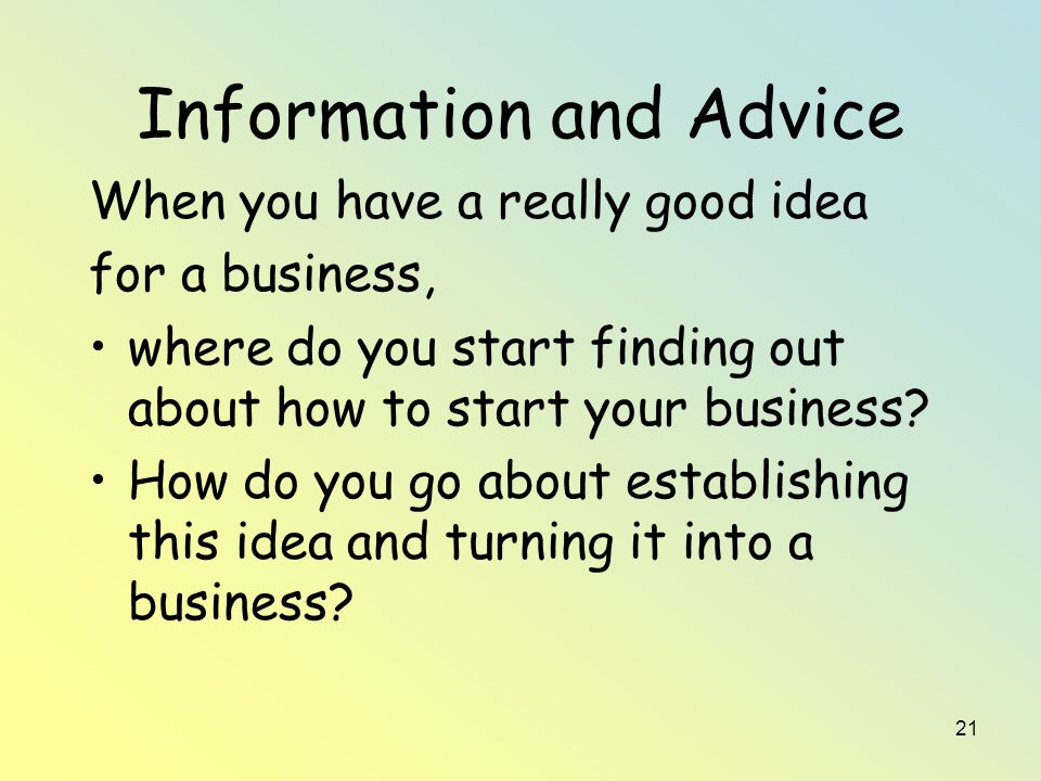 21 Information and Advice When you have a really good idea for a business, where do you start finding out about how to start your business.
