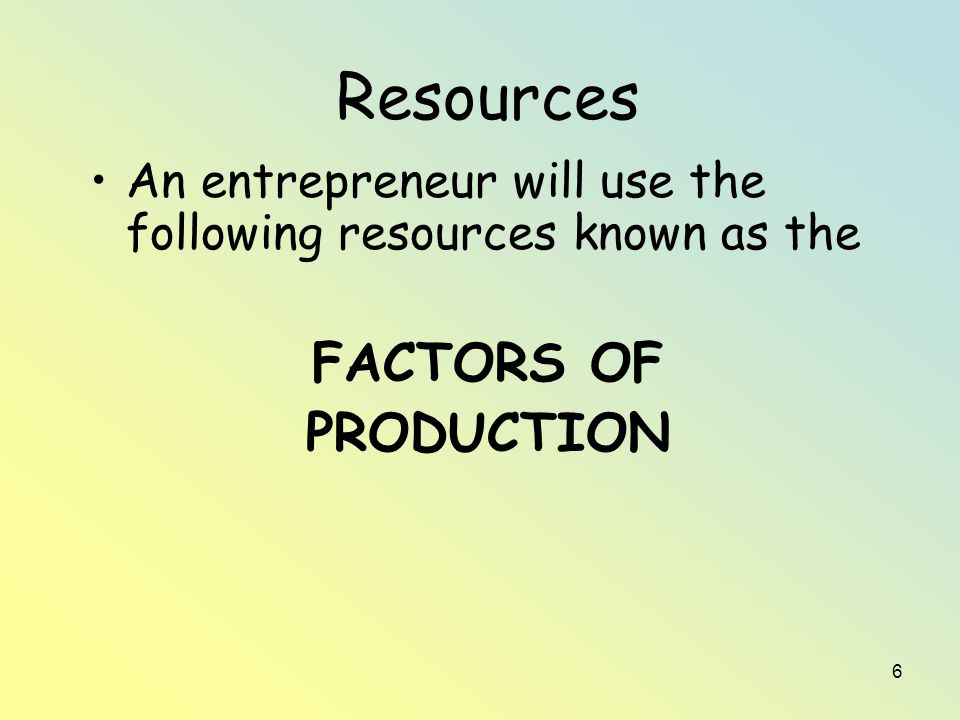 6 Resources An entrepreneur will use the following resources known as the FACTORS OF PRODUCTION