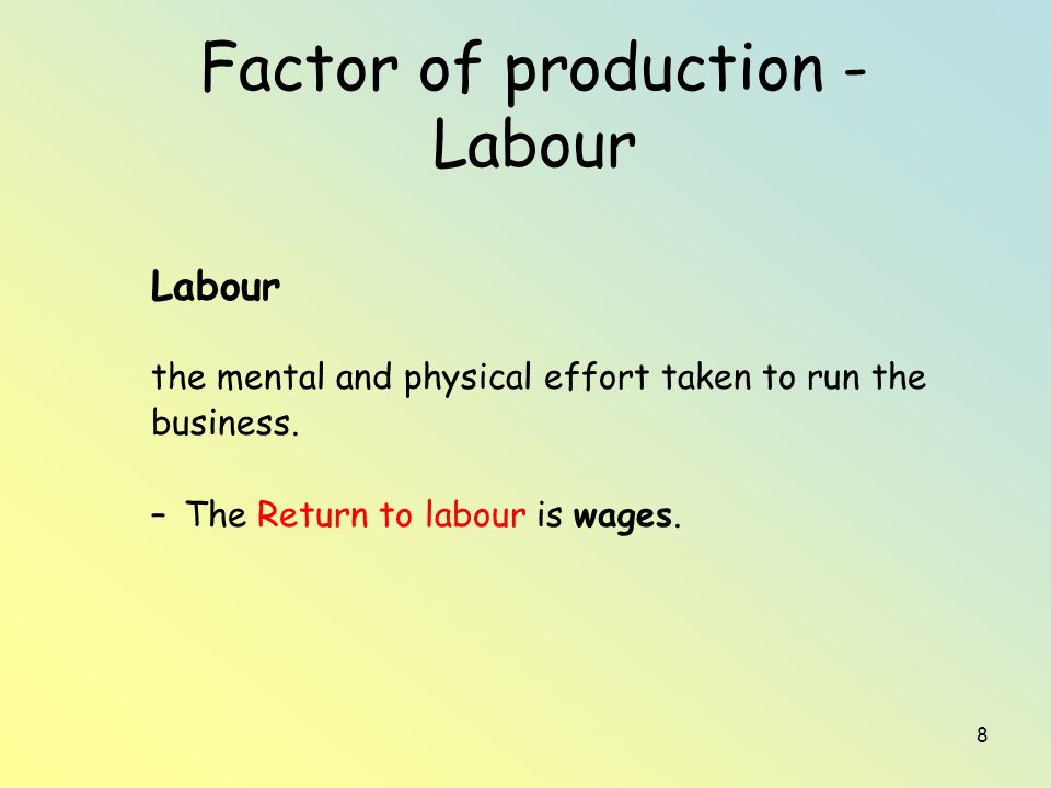 8 Factor of production - Labour Labour the mental and physical effort taken to run the business.