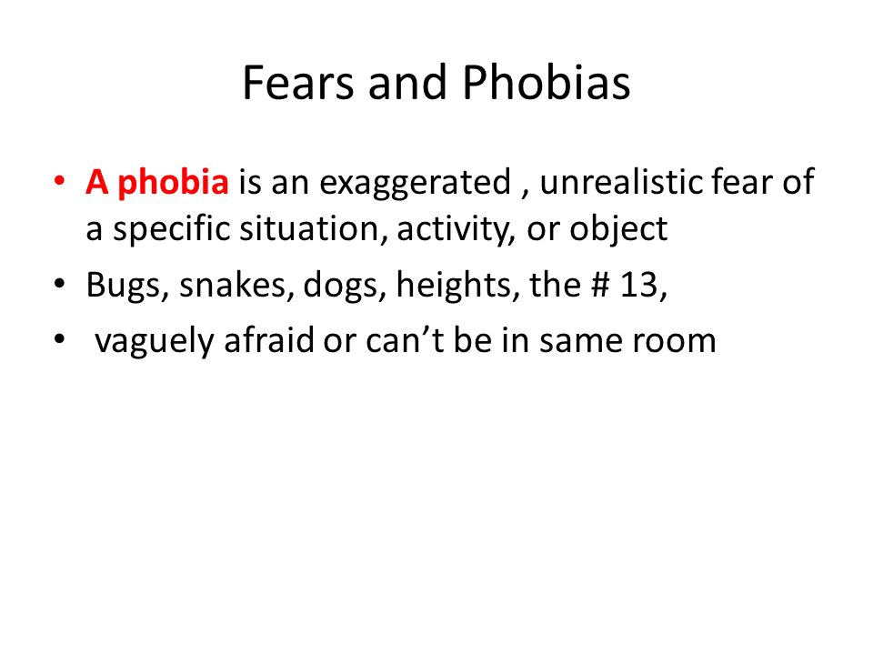 Fears and Phobias A phobia is an exaggerated, unrealistic fear of a specific situation, activity, or object Bugs, snakes, dogs, heights, the # 13, vaguely afraid or can’t be in same room