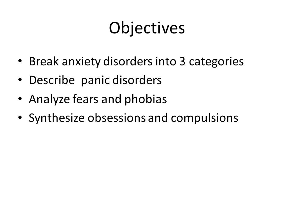 Objectives Break anxiety disorders into 3 categories Describe panic disorders Analyze fears and phobias Synthesize obsessions and compulsions