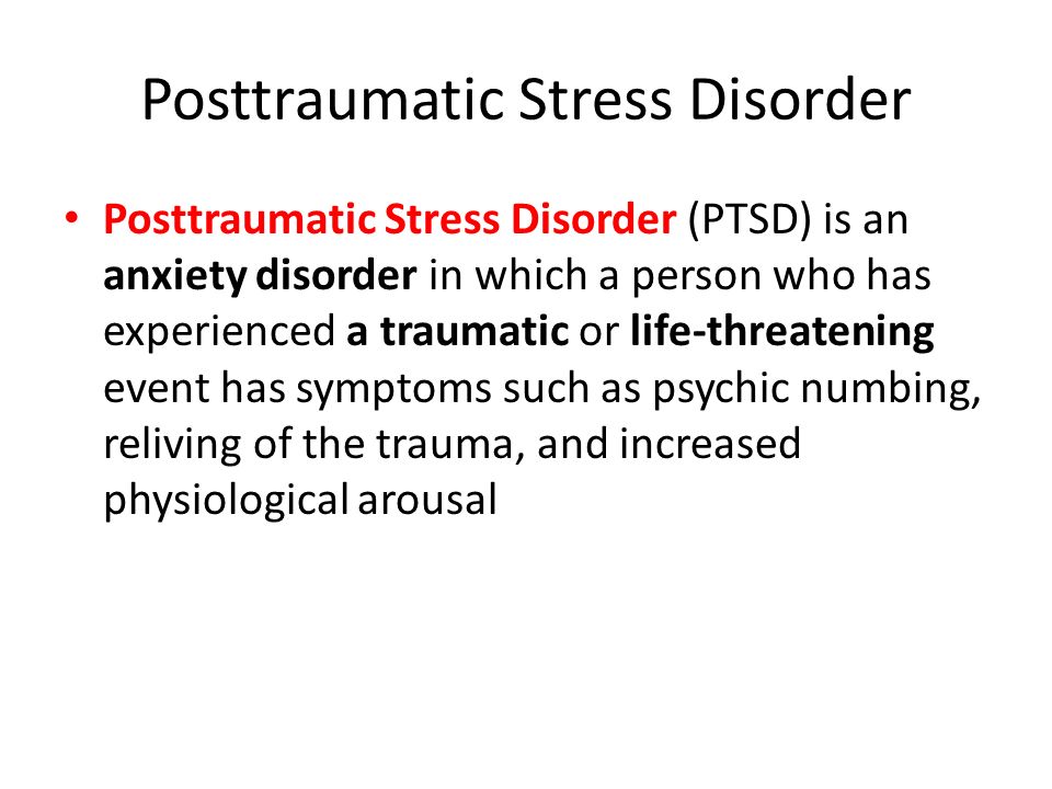 Posttraumatic Stress Disorder Posttraumatic Stress Disorder (PTSD) is an anxiety disorder in which a person who has experienced a traumatic or life-threatening event has symptoms such as psychic numbing, reliving of the trauma, and increased physiological arousal