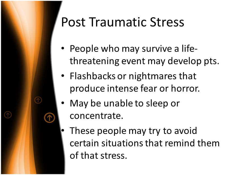Post Traumatic Stress People who may survive a life- threatening event may develop pts.