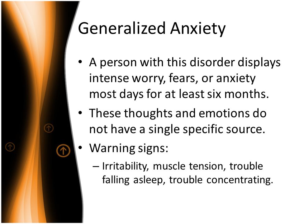 Generalized Anxiety A person with this disorder displays intense worry, fears, or anxiety most days for at least six months.