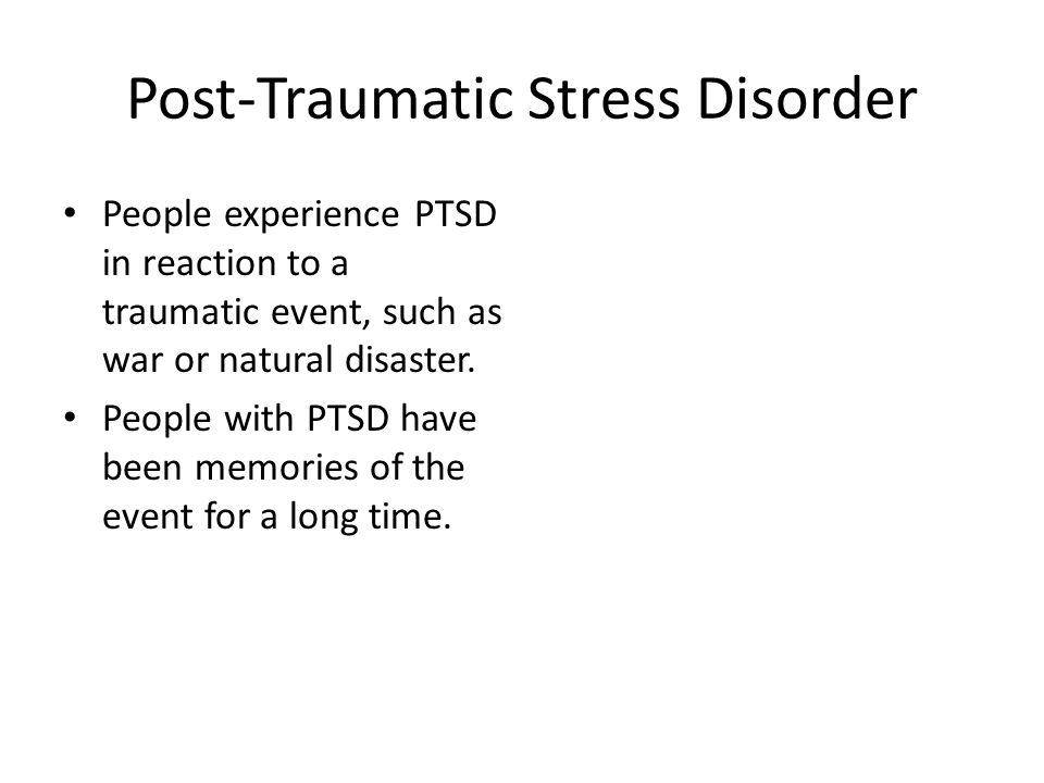 Post-Traumatic Stress Disorder People experience PTSD in reaction to a traumatic event, such as war or natural disaster.