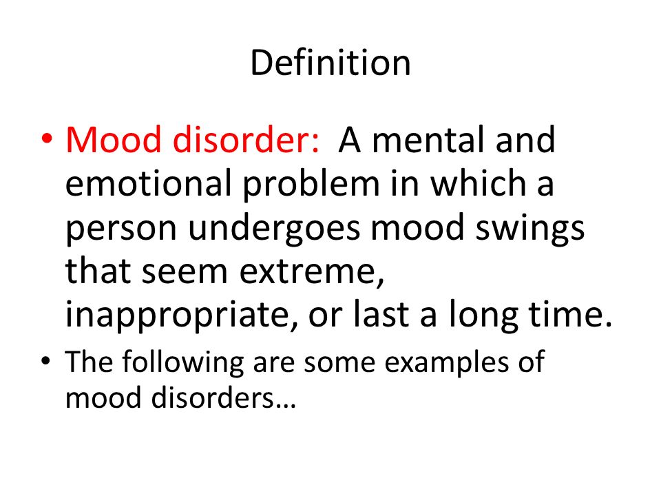 Definition Mood disorder: A mental and emotional problem in which a person undergoes mood swings that seem extreme, inappropriate, or last a long time.