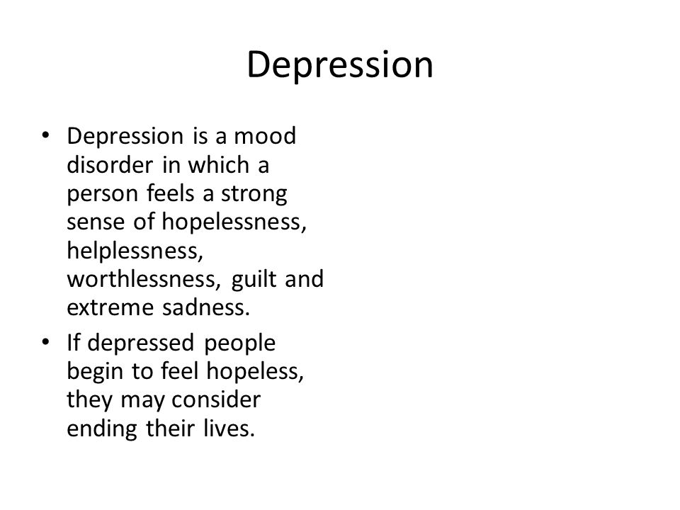 Depression Depression is a mood disorder in which a person feels a strong sense of hopelessness, helplessness, worthlessness, guilt and extreme sadness.