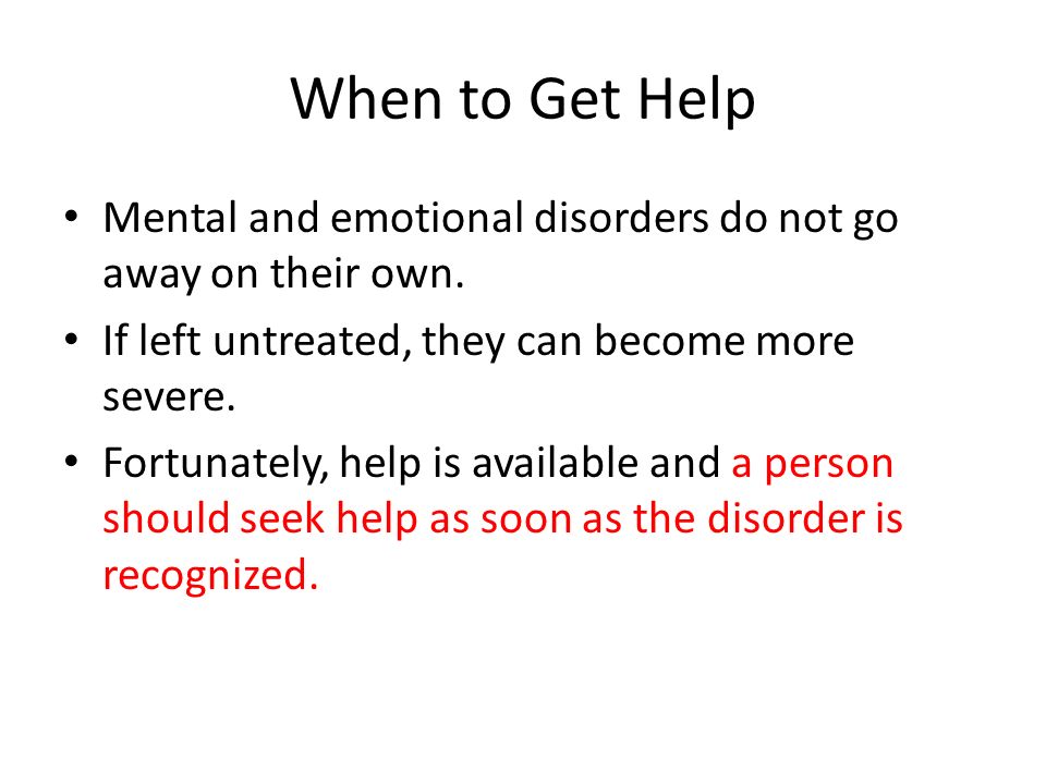 When to Get Help Mental and emotional disorders do not go away on their own.