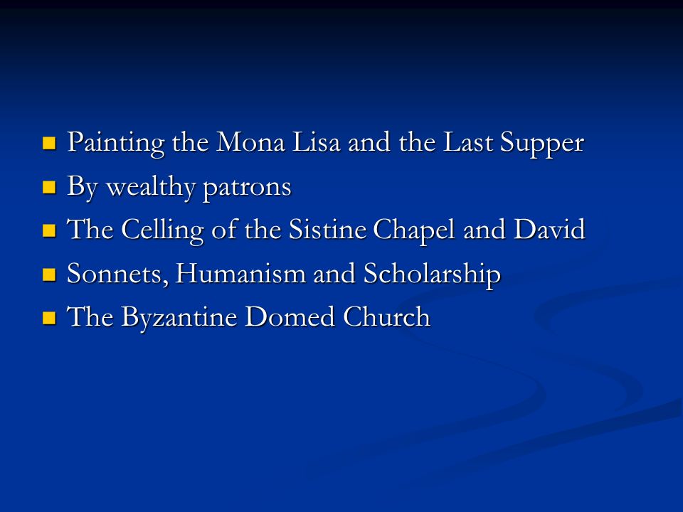 Painting the Mona Lisa and the Last Supper Painting the Mona Lisa and the Last Supper By wealthy patrons By wealthy patrons The Celling of the Sistine Chapel and David The Celling of the Sistine Chapel and David Sonnets, Humanism and Scholarship Sonnets, Humanism and Scholarship The Byzantine Domed Church The Byzantine Domed Church
