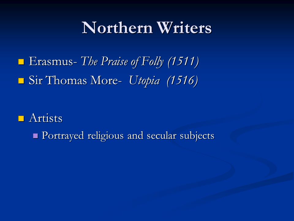 Northern Writers Erasmus- The Praise of Folly (1511) Erasmus- The Praise of Folly (1511) Sir Thomas More- Utopia (1516) Sir Thomas More- Utopia (1516) Artists Artists Portrayed religious and secular subjects Portrayed religious and secular subjects