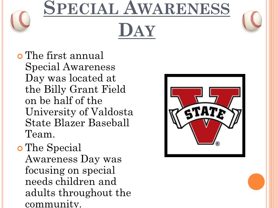 S PECIAL A WARENESS D AY The first annual Special Awareness Day was located at the Billy Grant Field on be half of the University of Valdosta State Blazer Baseball Team.