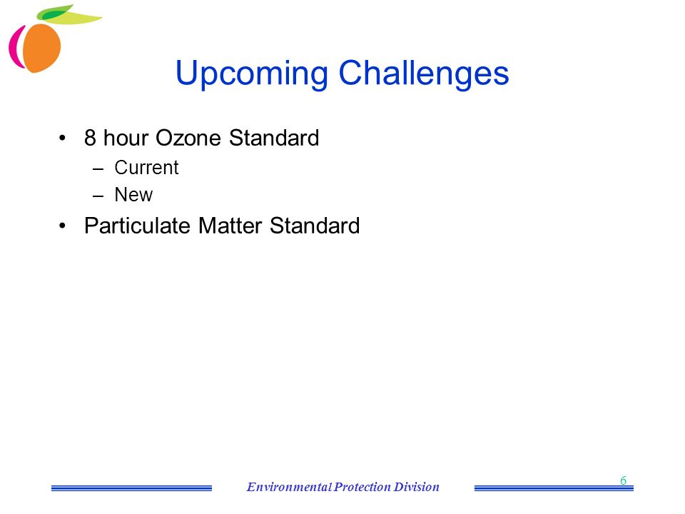Environmental Protection Division 6 Upcoming Challenges 8 hour Ozone Standard –Current –New Particulate Matter Standard