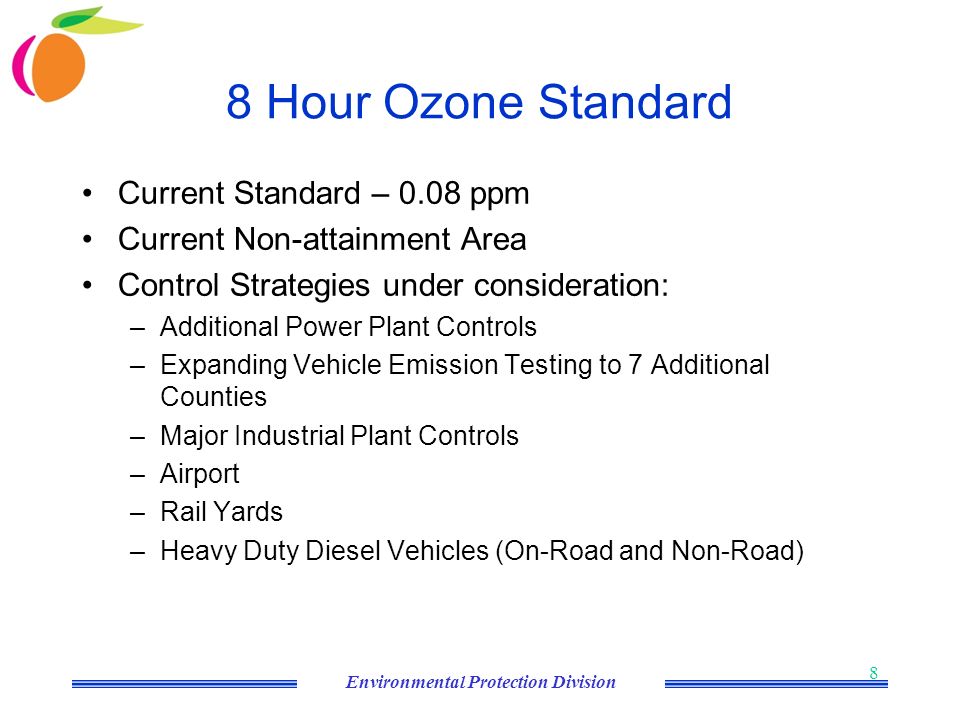Environmental Protection Division 8 8 Hour Ozone Standard Current Standard – 0.08 ppm Current Non-attainment Area Control Strategies under consideration: –Additional Power Plant Controls –Expanding Vehicle Emission Testing to 7 Additional Counties –Major Industrial Plant Controls –Airport –Rail Yards –Heavy Duty Diesel Vehicles (On-Road and Non-Road)