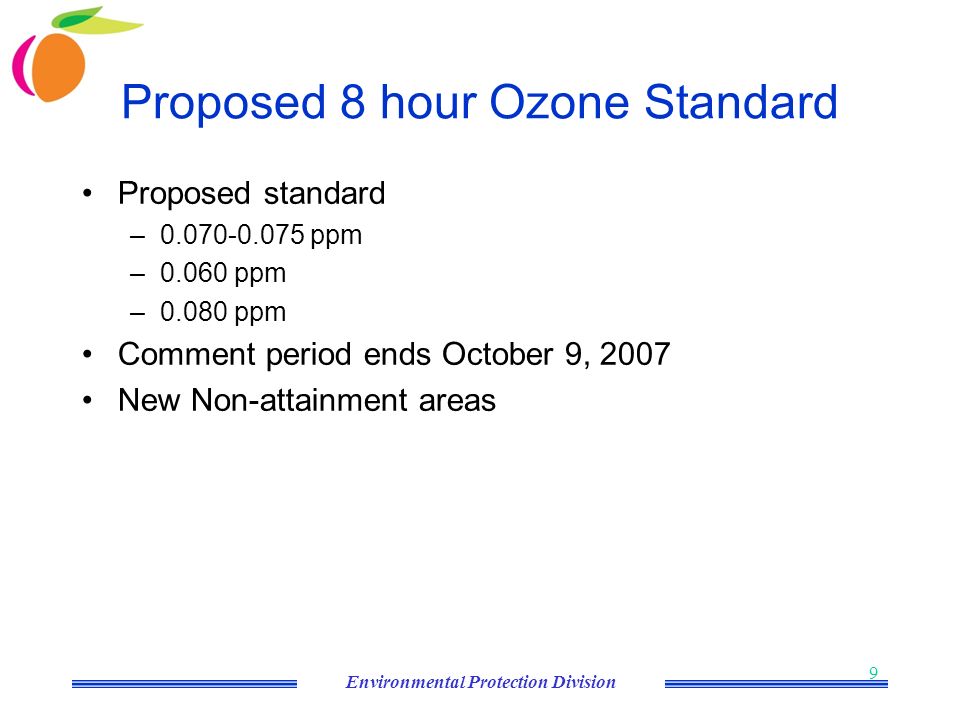 Environmental Protection Division 9 Proposed 8 hour Ozone Standard Proposed standard – ppm –0.060 ppm –0.080 ppm Comment period ends October 9, 2007 New Non-attainment areas