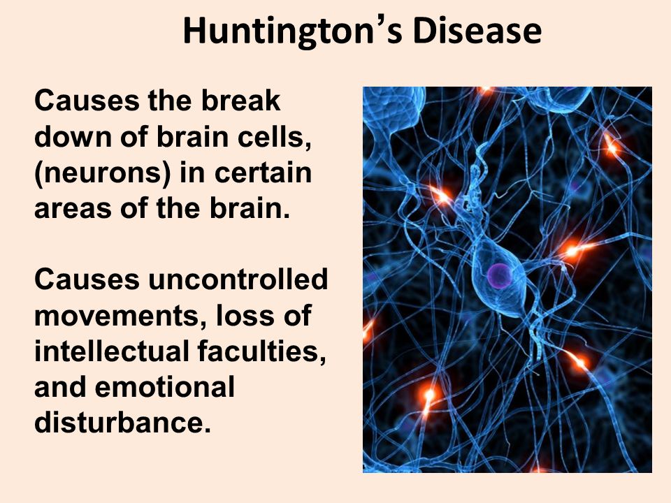 Huntington’s Disease Causes the break down of brain cells, (neurons) in certain areas of the brain.