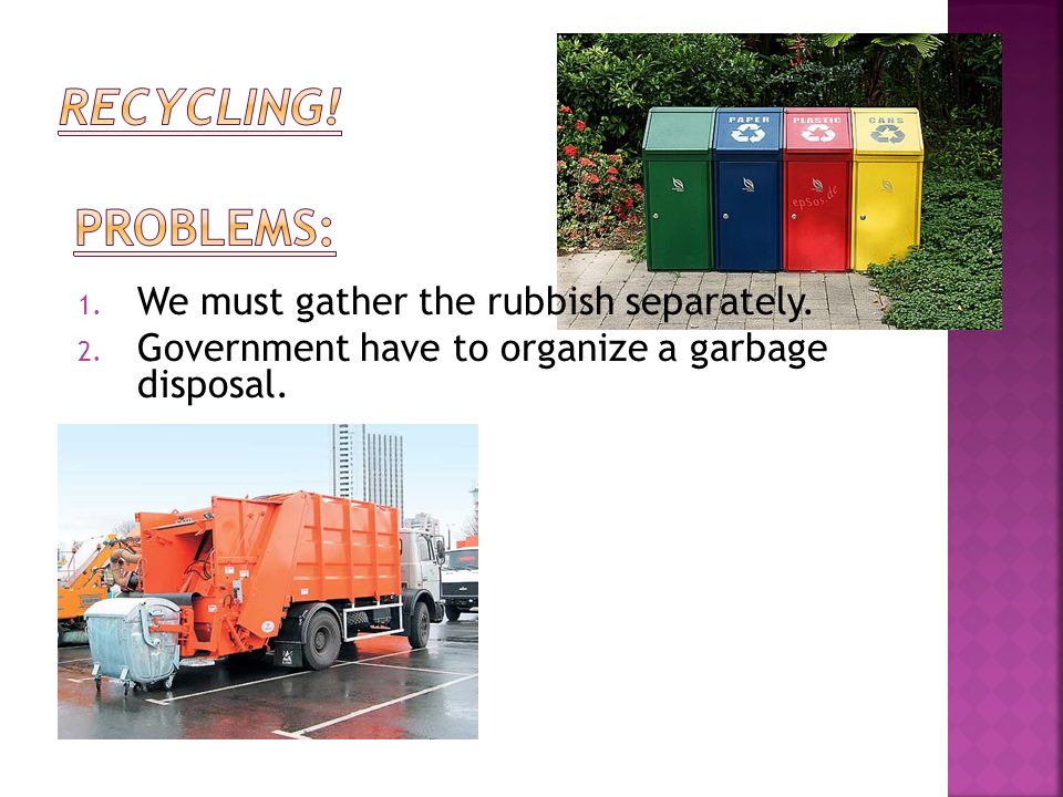1. We must gather the rubbish separately. 2. Government have to organize a garbage disposal.