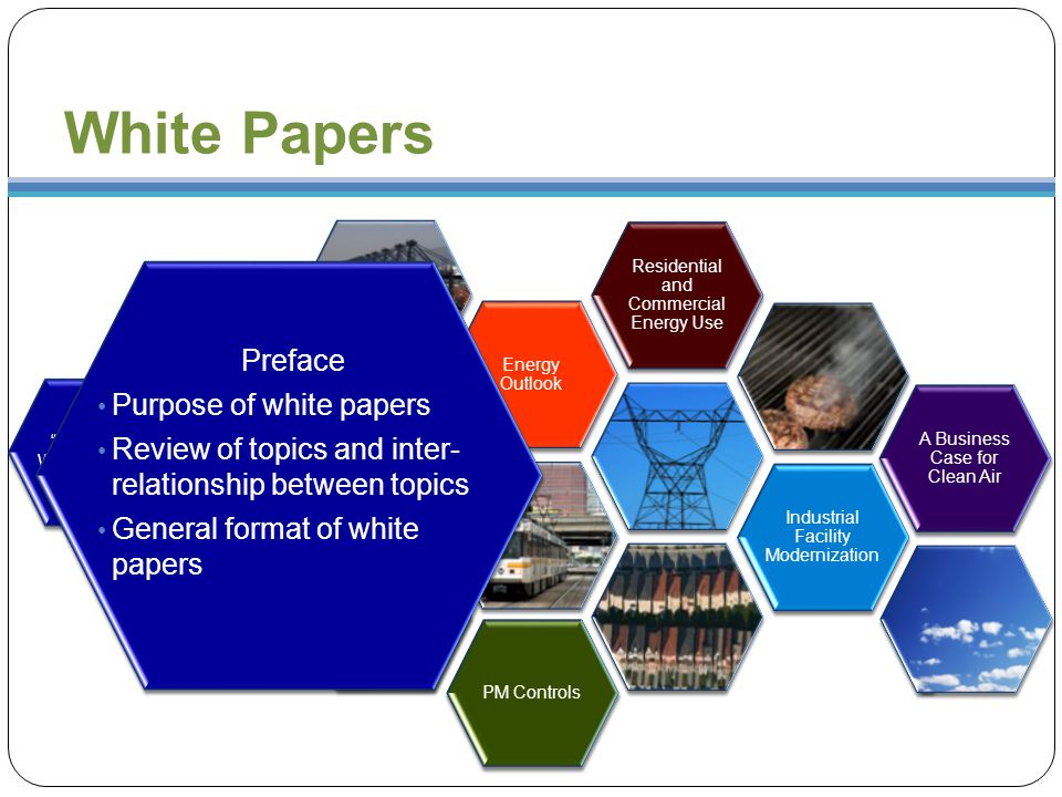 White Papers Preface to White Papers 21st Century Goods Movement System and Air Quality Passenger Transportation Energy Outlook Residential and Commercial Energy Use Industrial Facility Modernization VOC Controls PM Controls A Business Case for Clean Air Preface Purpose of white papers Review of topics and inter- relationship between topics General format of white papers