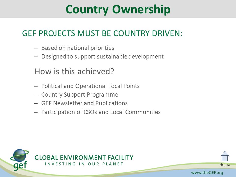 Home GEF PROJECTS MUST BE COUNTRY DRIVEN: – Based on national priorities – Designed to support sustainable development How is this achieved.
