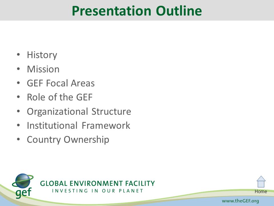 Home History Mission GEF Focal Areas Role of the GEF Organizational Structure Institutional Framework Country Ownership Presentation Outline