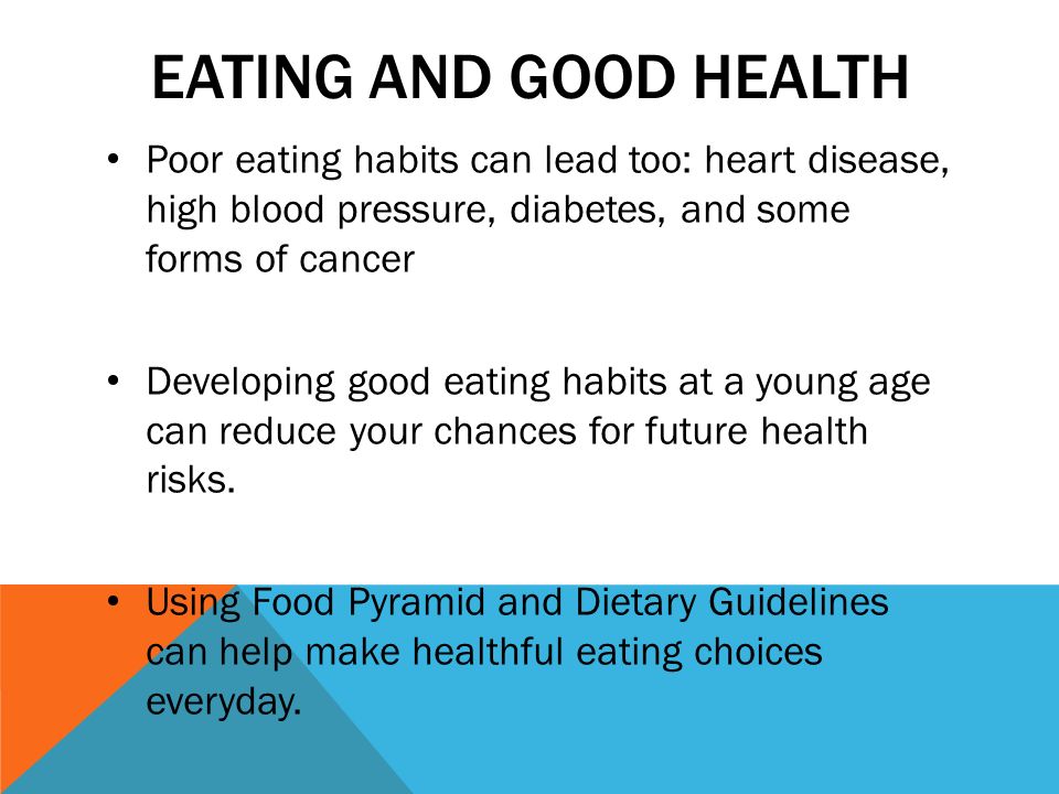 EATING AND GOOD HEALTH Poor eating habits can lead too: heart disease, high blood pressure, diabetes, and some forms of cancer Developing good eating habits at a young age can reduce your chances for future health risks.