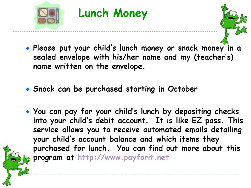 Lunch Money Please put your child’s lunch money or snack money in a sealed envelope with his/her name and my (teacher’s) name written on the envelope.