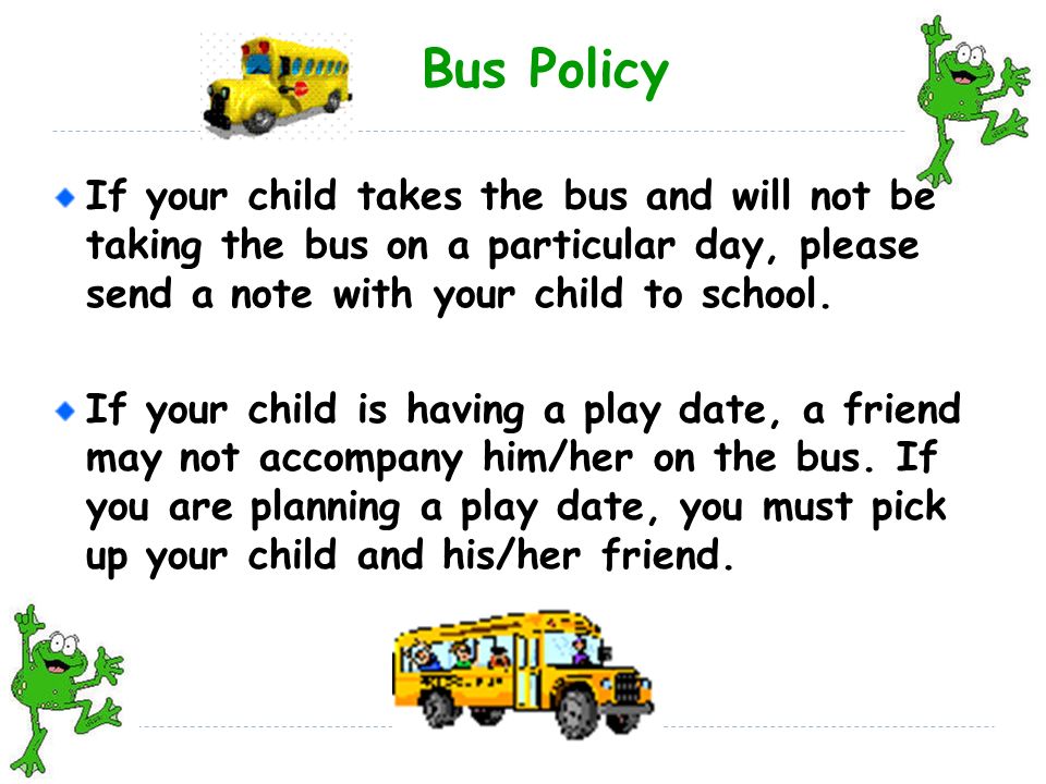 Bus Policy If your child takes the bus and will not be taking the bus on a particular day, please send a note with your child to school.