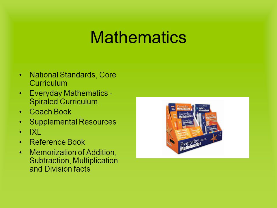 Mathematics National Standards, Core Curriculum Everyday Mathematics - Spiraled Curriculum Coach Book Supplemental Resources IXL Reference Book Memorization of Addition, Subtraction, Multiplication and Division facts