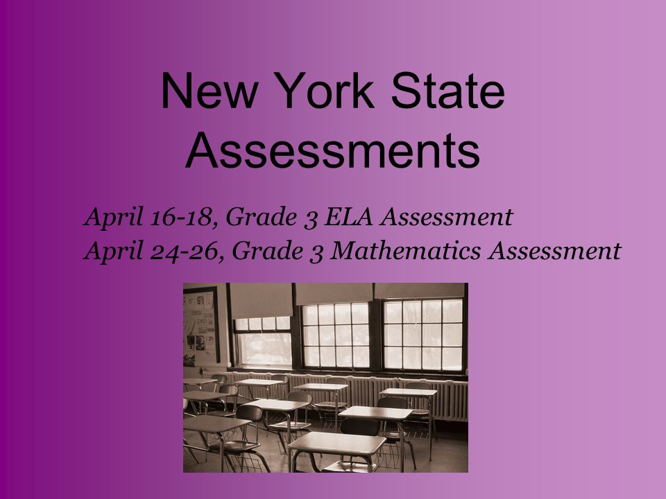 New York State Assessments April 16-18, Grade 3 ELA Assessment April 24-26, Grade 3 Mathematics Assessment
