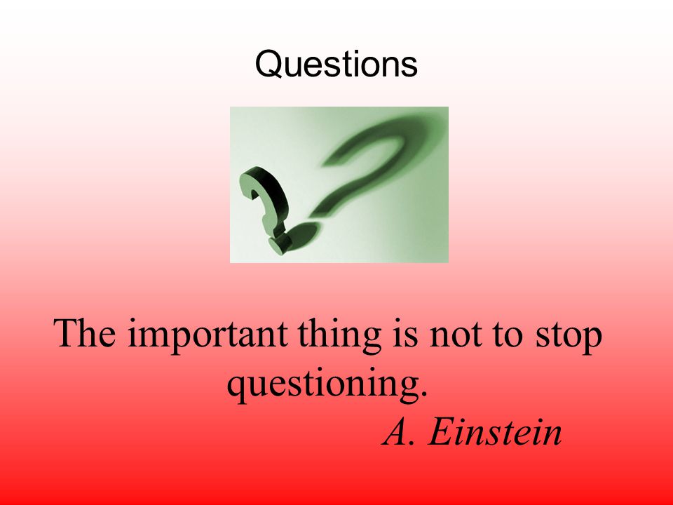 Questions The important thing is not to stop questioning. A. Einstein