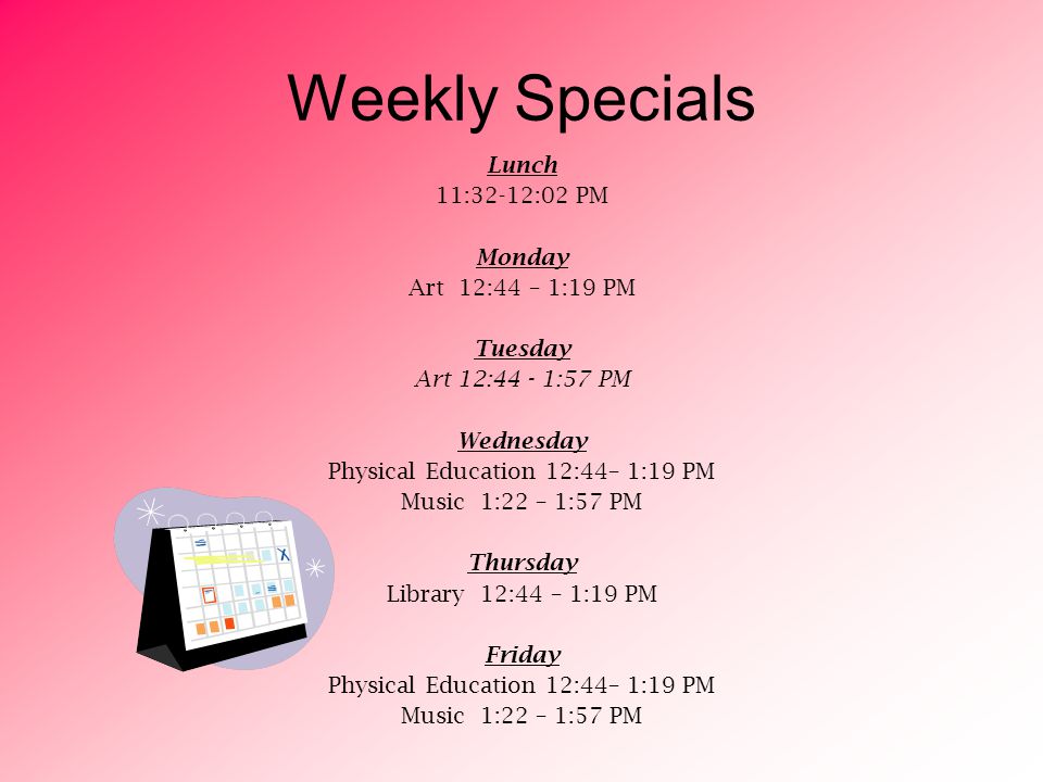 Weekly Specials Lunch 11:32-12:02 PM Monday Art 12:44 – 1:19 PM Tuesday Art 12:44 - 1:57 PM Wednesday Physical Education 12:44– 1:19 PM Music 1:22 – 1:57 PM Thursday Library 12:44 – 1:19 PM Friday Physical Education 12:44– 1:19 PM Music 1:22 – 1:57 PM
