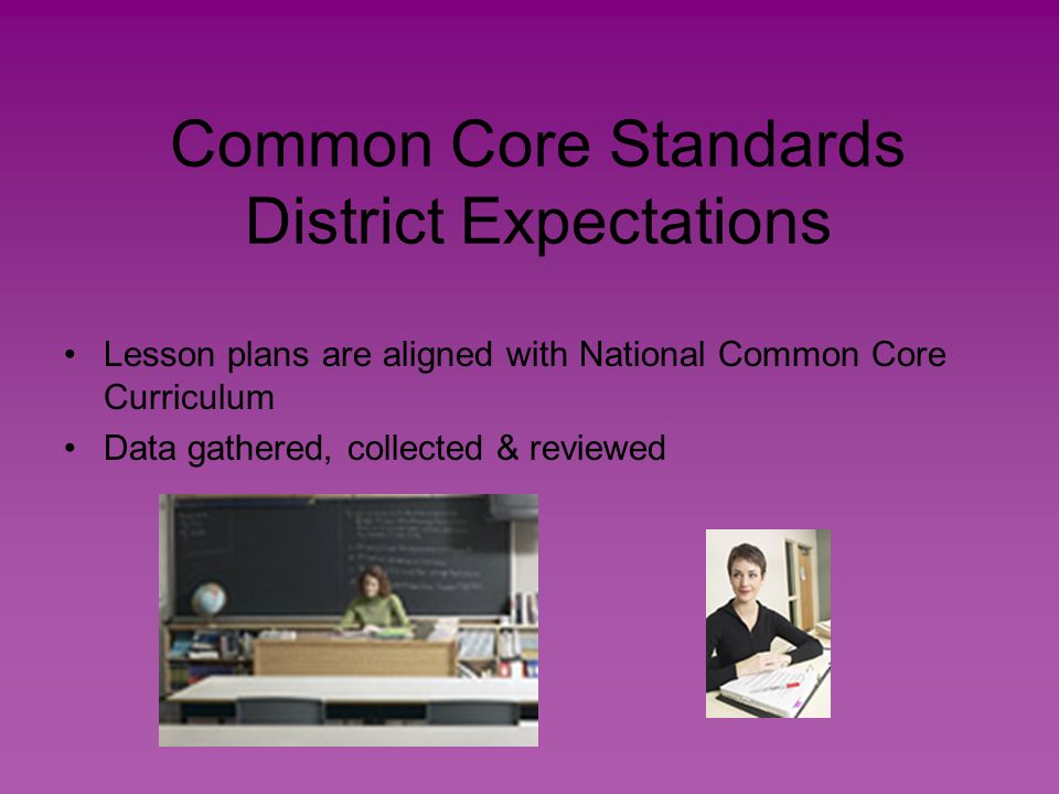 Common Core Standards District Expectations Lesson plans are aligned with National Common Core Curriculum Data gathered, collected & reviewed