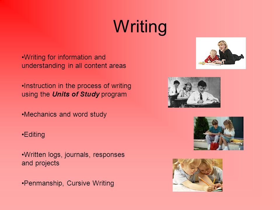 Writing Writing for information and understanding in all content areas Instruction in the process of writing using the Units of Study program Mechanics and word study Editing Written logs, journals, responses and projects Penmanship, Cursive Writing