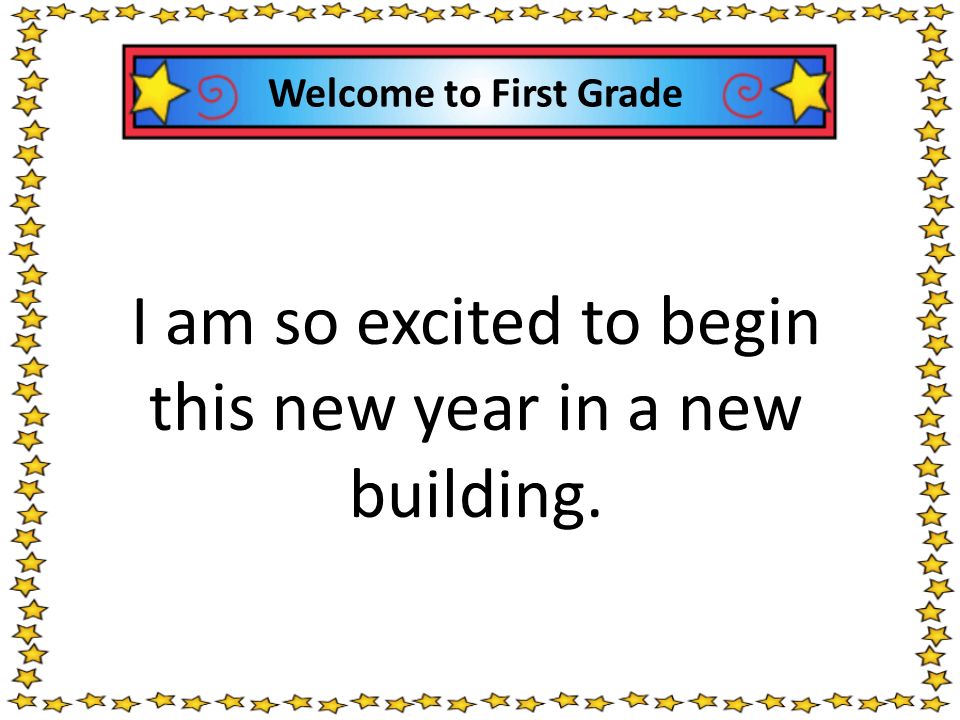 Welcome to First Grade I am so excited to begin this new year in a new building.
