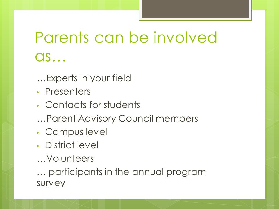 Parents can be involved as… …Experts in your field Presenters Contacts for students …Parent Advisory Council members Campus level District level …Volunteers … participants in the annual program survey