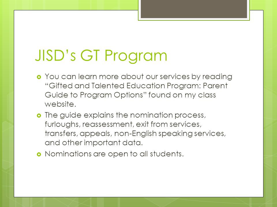 JISD’s GT Program  You can learn more about our services by reading Gifted and Talented Education Program: Parent Guide to Program Options found on my class website.