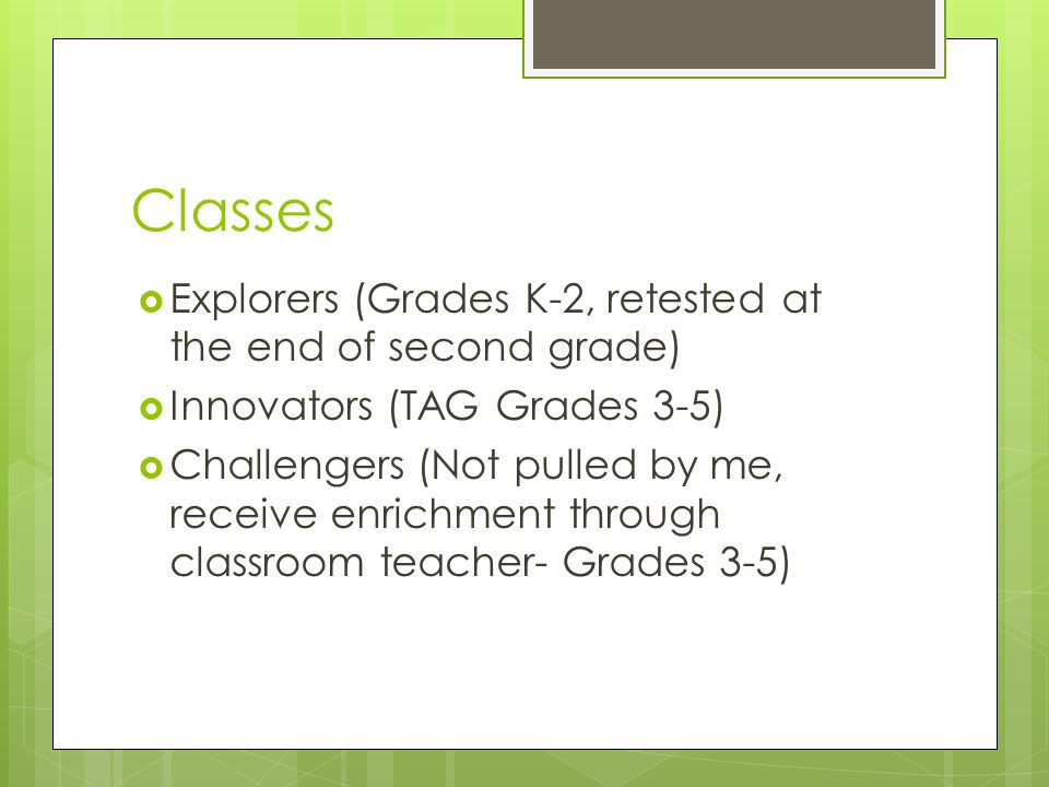 Classes  Explorers (Grades K-2, retested at the end of second grade)  Innovators (TAG Grades 3-5)  Challengers (Not pulled by me, receive enrichment through classroom teacher- Grades 3-5)