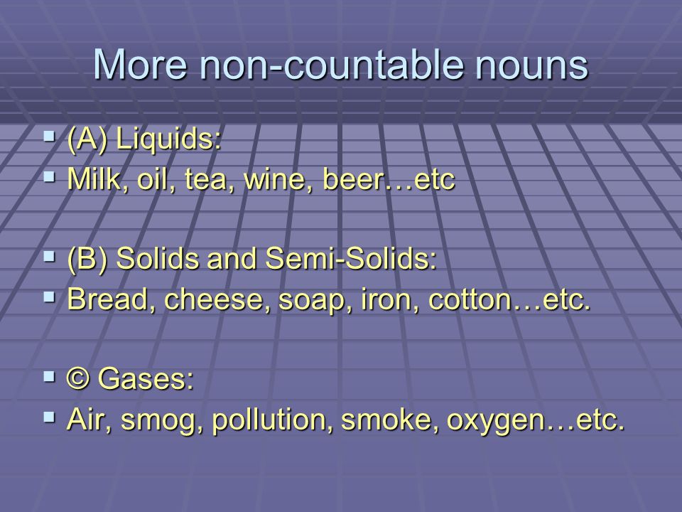 More non-countable nouns  (A) Liquids:  Milk, oil, tea, wine, beer…etc  (B) Solids and Semi-Solids:  Bread, cheese, soap, iron, cotton…etc.