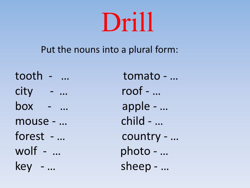 Drill Put the nouns into a plural form: tooth - … tomato - … city - … roof - … box - … apple - … mouse - … child - … forest - … country - … wolf - … photo - … key - … sheep - …