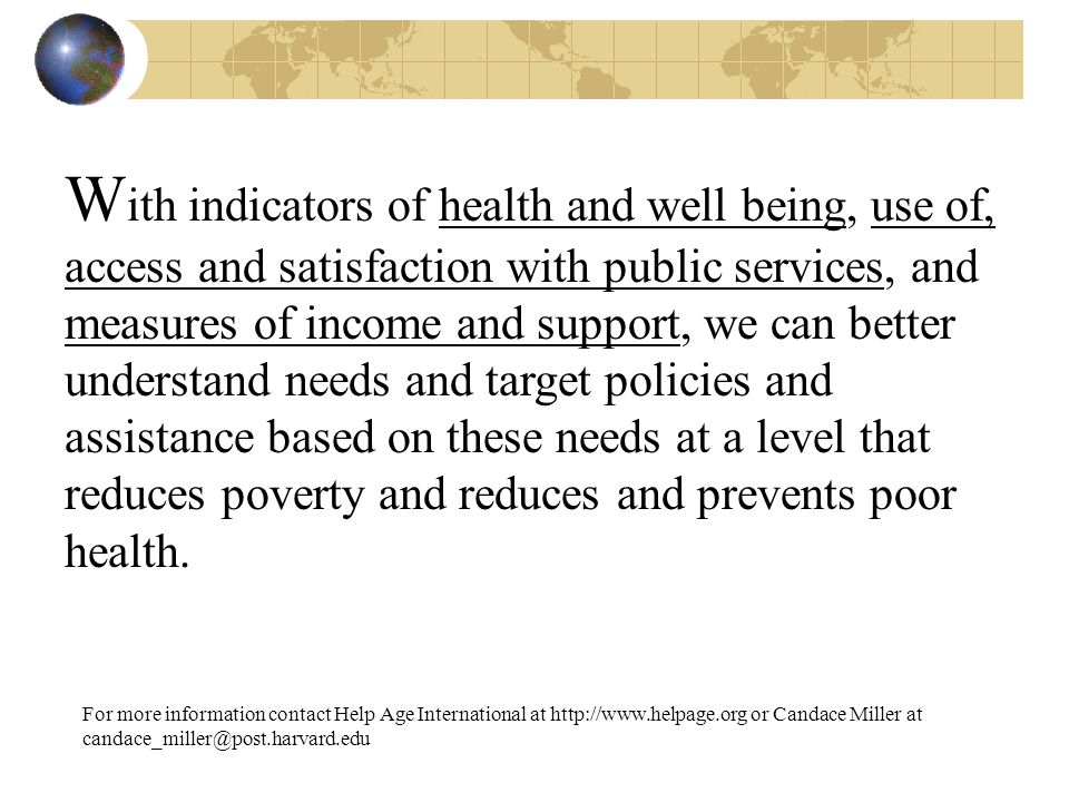 W ith indicators of health and well being, use of, access and satisfaction with public services, and measures of income and support, we can better understand needs and target policies and assistance based on these needs at a level that reduces poverty and reduces and prevents poor health.