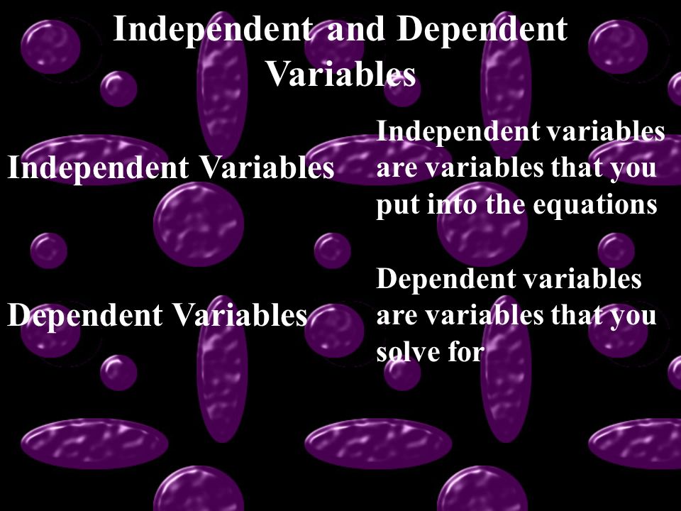 Independent and Dependent Variables Independent Variables Independent variables are variables that you put into the equations Dependent Variables Dependent variables are variables that you solve for