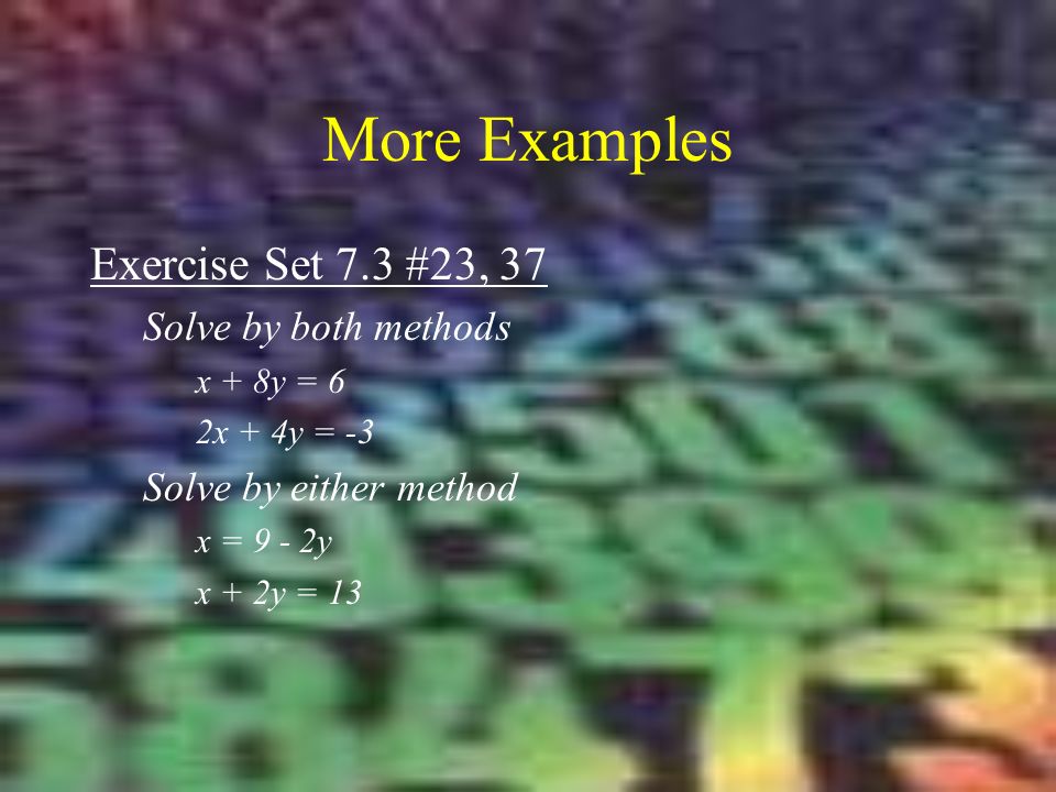 More Examples Exercise Set 7.3 #23, 37 Solve by both methods x + 8y = 6 2x + 4y = -3 Solve by either method x = 9 - 2y x + 2y = 13