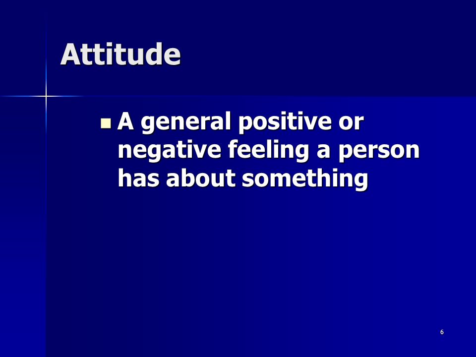 6 Attitude A general positive or negative feeling a person has about something A general positive or negative feeling a person has about something