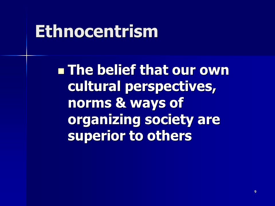 9 Ethnocentrism The belief that our own cultural perspectives, norms & ways of organizing society are superior to others The belief that our own cultural perspectives, norms & ways of organizing society are superior to others