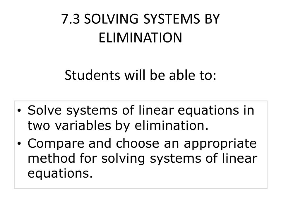 7.3 SOLVING SYSTEMS BY ELIMINATION Students will be able to: Solve systems of linear equations in two variables by elimination.