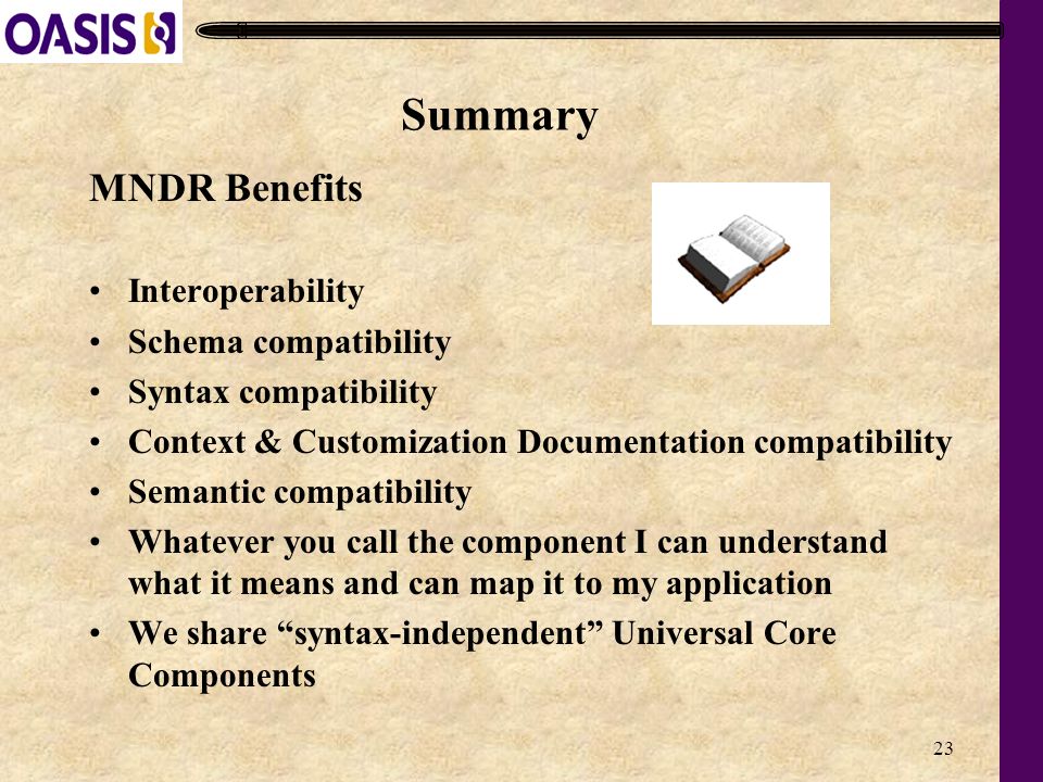23 Summary MNDR Benefits Interoperability Schema compatibility Syntax compatibility Context & Customization Documentation compatibility Semantic compatibility Whatever you call the component I can understand what it means and can map it to my application We share syntax-independent Universal Core Components